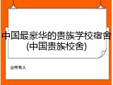 中国最豪华的贵族学校宿舍(中国贵族校舍)