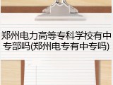 郑州电力高等专科学校有中专部吗(郑州电专有中专吗)