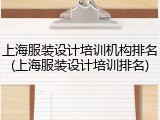 上海服装设计培训机构排名(上海服装设计培训排名)