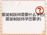 服装制版师需要什么学历(服装制版师学历要求)