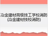 冶金建材高级技工学校消防(冶金建材技校消防)