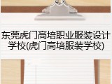 东莞虎门高培职业服装设计学校(虎门高培服装学校)