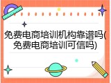 免费电商培训机构靠谱吗(免费电商培训可信吗)