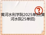 黄河水利学院2025单招(黄河水院25单招)