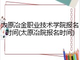 太原冶金职业技术学院报名时间(太原冶院报名时间)