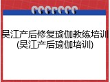 吴江产后修复瑜伽教练培训(吴江产后瑜伽培训)