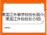 黑龙江外事学校校长简介(黑龙江外校校长介绍)