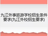 九江外事旅游学校招生条件要求(九江外校招生要求)