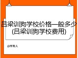 吕梁训狗学校价格一般多少(吕梁训狗学校费用)