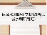 运城水利职业学院贴吧(运城水利职院吧)