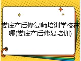 娄底产后修复师培训学校在哪(娄底产后修复培训)