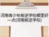 河南青少年叛逆学校哪里好一点(河南叛逆学校)
