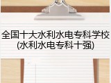 全国十大水利水电专科学校(水利水电专科十强)