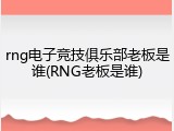 rng电子竞技俱乐部老板是谁(RNG老板是谁)