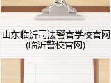 山东临沂司法警官学校官网(临沂警校官网)