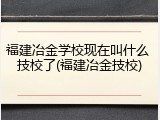 福建冶金学校现在叫什么 技校了(福建冶金技校)