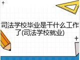 司法学校毕业是干什么工作了(司法学校就业)