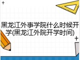 黑龙江外事学院什么时候开学(黑龙江外院开学时间)