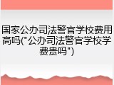 国家公办司法警官学校费用高吗("公办司法警官学校学费贵吗")