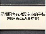 鄂州职高有动漫专业的学校(鄂州职高动漫专业)