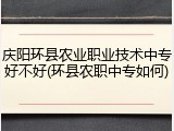 庆阳环县农业职业技术中专好不好(环县农职中专如何)