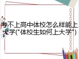 考不上高中体校怎么样能上大学("体校生如何上大学")