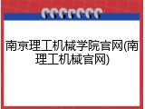 南京理工机械学院官网(南理工机械官网)