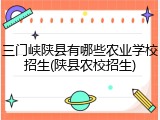 三门峡陕县有哪些农业学校招生(陕县农校招生)