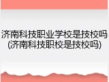 济南科技职业学校是技校吗(济南科技职校是技校吗)