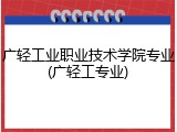 广轻工业职业技术学院专业(广轻工专业)