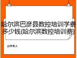 哈尔滨巴彦县数控培训学费多少钱(哈尔滨数控培训费)