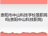 贵阳市中山科技学校是职高吗(贵阳中山科技职高)