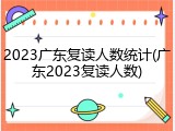2023广东复读人数统计(广东2023复读人数)
