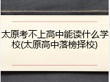 太原考不上高中能读什么学校(太原高中落榜择校)