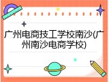 广州电商技工学校南沙(广州南沙电商学校)