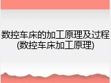 数控车床的加工原理及过程(数控车床加工原理)