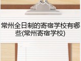 常州全日制的寄宿学校有哪些(常州寄宿学校)