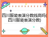 四川服装表演分数线高吗(四川服装表演分数)