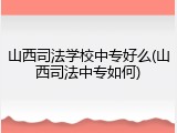 山西司法学校中专好么(山西司法中专如何)