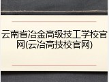 云南省冶金高级技工学校官网(云冶高技校官网)