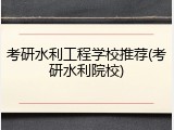 考研水利工程学校推荐(考研水利院校)