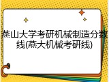燕山大学考研机械制造分数线(燕大机械考研线)