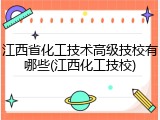 江西省化工技术高级技校有哪些(江西化工技校)