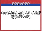 哈尔滨跨境电商培训机构招聘(哈跨培招)