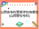 山西省专科警察学校有哪些(山西警校专科)