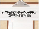 云南经贸外事学校学费(云南经贸外事学费)