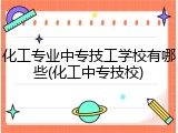 化工专业中专技工学校有哪些(化工中专技校)