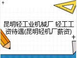 昆明轻工业机械厂 轻工工资待遇(昆明轻机厂薪资)