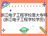 浙江电子工程学校是大专吗(浙江电子工程学校学历)