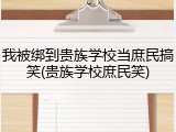 我被绑到贵族学校当庶民搞笑(贵族学校庶民笑)